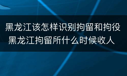 黑龙江该怎样识别拘留和拘役 黑龙江拘留所什么时候收人
