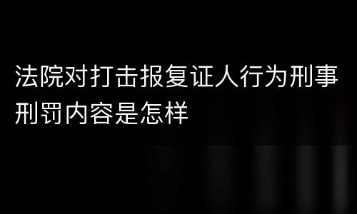 法院对打击报复证人行为刑事刑罚内容是怎样