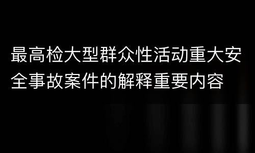 最高检大型群众性活动重大安全事故案件的解释重要内容