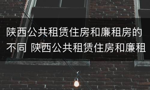 陕西公共租赁住房和廉租房的不同 陕西公共租赁住房和廉租房的不同点