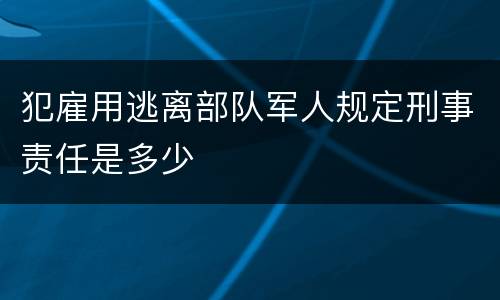 犯雇用逃离部队军人规定刑事责任是多少