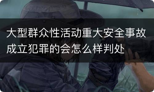 大型群众性活动重大安全事故成立犯罪的会怎么样判处