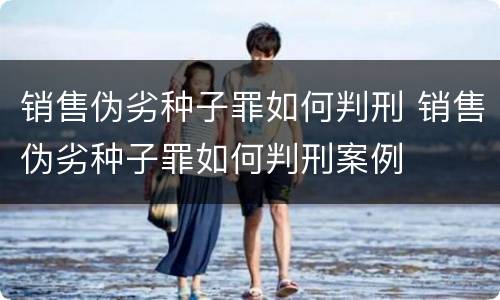 销售伪劣种子罪如何判刑 销售伪劣种子罪如何判刑案例