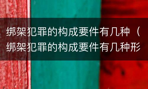 绑架犯罪的构成要件有几种（绑架犯罪的构成要件有几种形式）