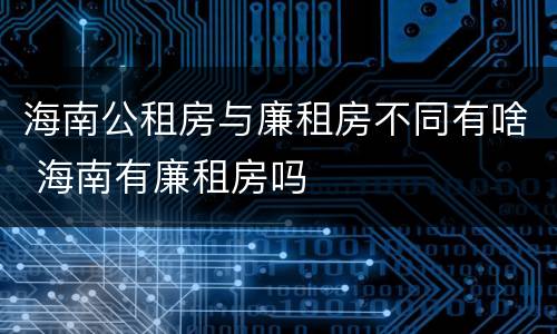 海南公租房与廉租房不同有啥 海南有廉租房吗
