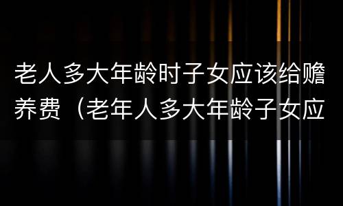老人多大年龄时子女应该给赡养费（老年人多大年龄子女应付赡养费）