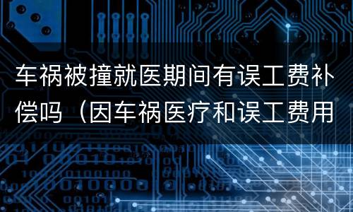 车祸被撞就医期间有误工费补偿吗（因车祸医疗和误工费用）