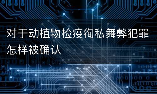 对于动植物检疫徇私舞弊犯罪怎样被确认