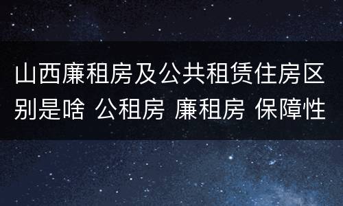 山西廉租房及公共租赁住房区别是啥 公租房 廉租房 保障性住房区别