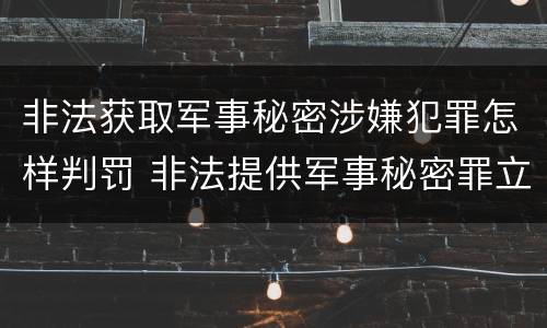非法获取军事秘密涉嫌犯罪怎样判罚 非法提供军事秘密罪立案标准