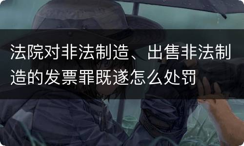 法院对非法制造、出售非法制造的发票罪既遂怎么处罚