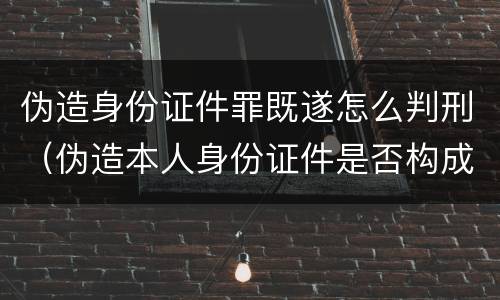 伪造身份证件罪既遂怎么判刑（伪造本人身份证件是否构成犯罪）