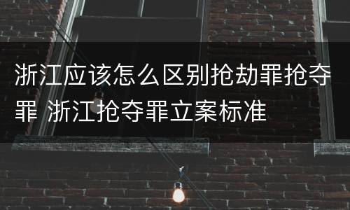 浙江应该怎么区别抢劫罪抢夺罪 浙江抢夺罪立案标准