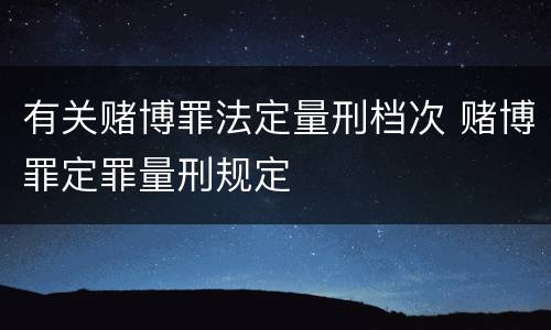 有关赌博罪法定量刑档次 赌博罪定罪量刑规定