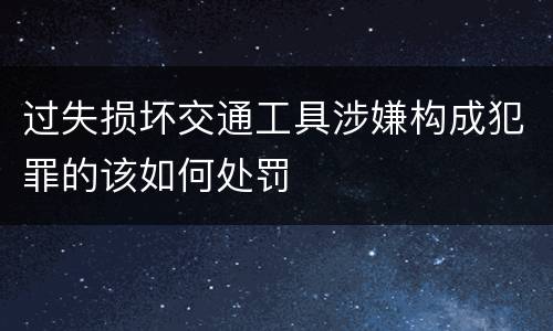 过失损坏交通工具涉嫌构成犯罪的该如何处罚