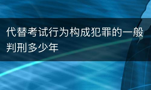 代替考试行为构成犯罪的一般判刑多少年