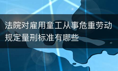 法院对雇用童工从事危重劳动规定量刑标准有哪些