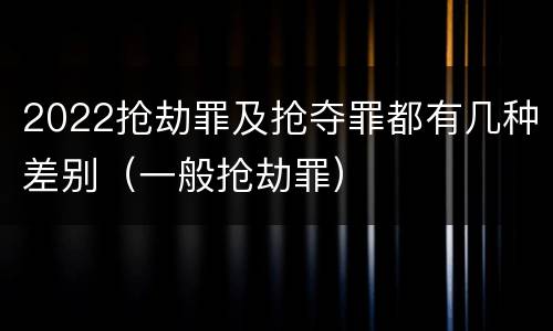 2022抢劫罪及抢夺罪都有几种差别（一般抢劫罪）