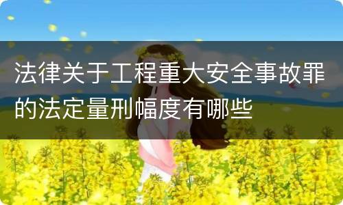 法律关于工程重大安全事故罪的法定量刑幅度有哪些