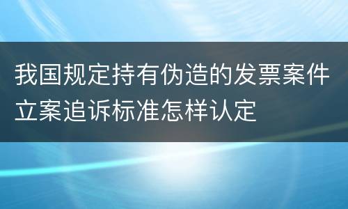 我国规定持有伪造的发票案件立案追诉标准怎样认定