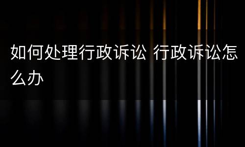 如何处理行政诉讼 行政诉讼怎么办