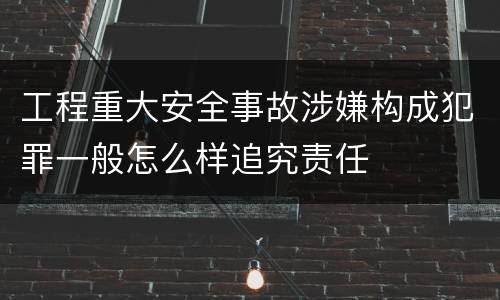 工程重大安全事故涉嫌构成犯罪一般怎么样追究责任