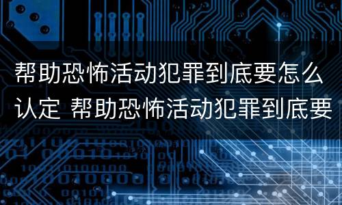 帮助恐怖活动犯罪到底要怎么认定 帮助恐怖活动犯罪到底要怎么认定呢