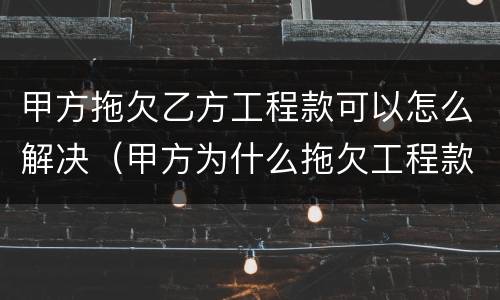 甲方拖欠乙方工程款可以怎么解决（甲方为什么拖欠工程款）