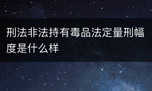 刑法非法持有毒品法定量刑幅度是什么样