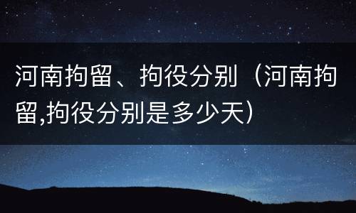 河南拘留、拘役分别（河南拘留,拘役分别是多少天）