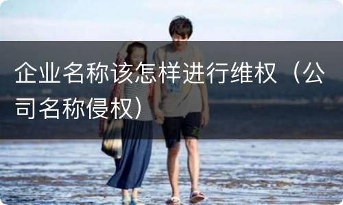 企业名称该怎样进行维权（公司名称侵权）