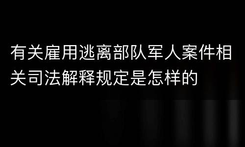 有关雇用逃离部队军人案件相关司法解释规定是怎样的