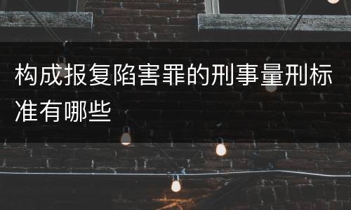 构成报复陷害罪的刑事量刑标准有哪些