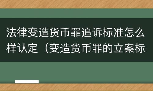 法律变造货币罪追诉标准怎么样认定（变造货币罪的立案标准）