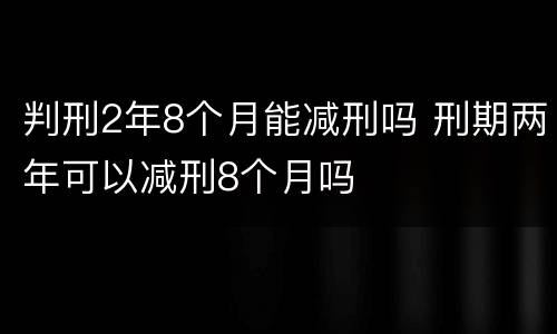 判刑2年8个月能减刑吗 刑期两年可以减刑8个月吗