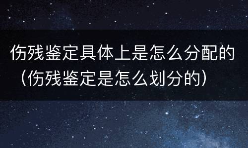 伤残鉴定具体上是怎么分配的（伤残鉴定是怎么划分的）
