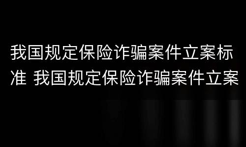 我国规定保险诈骗案件立案标准 我国规定保险诈骗案件立案标准是