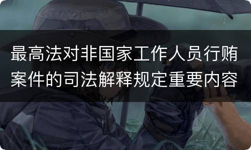最高法对非国家工作人员行贿案件的司法解释规定重要内容都有哪些