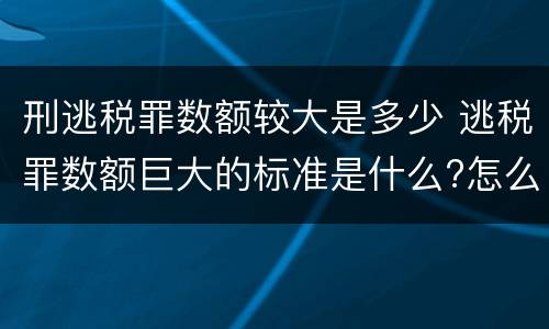 刑逃税罪数额较大是多少 逃税罪数额巨大的标准是什么?怎么认定?