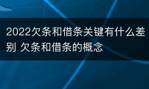 2022欠条和借条关键有什么差别 欠条和借条的概念
