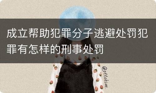 成立帮助犯罪分子逃避处罚犯罪有怎样的刑事处罚