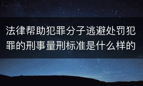法律帮助犯罪分子逃避处罚犯罪的刑事量刑标准是什么样的