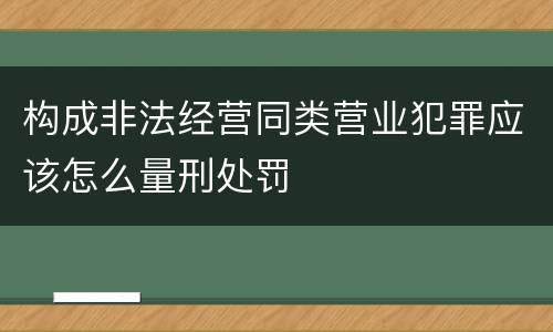 构成非法经营同类营业犯罪应该怎么量刑处罚