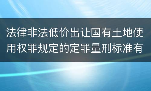 法律非法低价出让国有土地使用权罪规定的定罪量刑标准有哪些