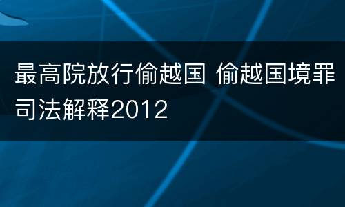 最高院放行偷越国 偷越国境罪司法解释2012