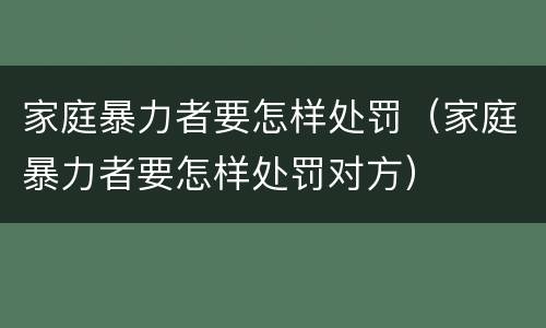 家庭暴力者要怎样处罚（家庭暴力者要怎样处罚对方）