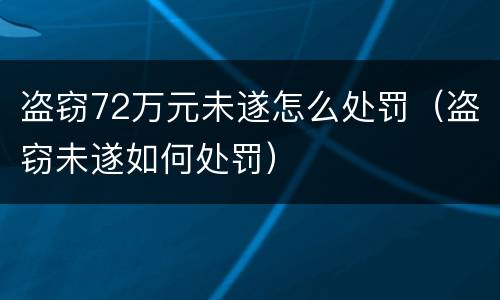 盗窃72万元未遂怎么处罚（盗窃未遂如何处罚）