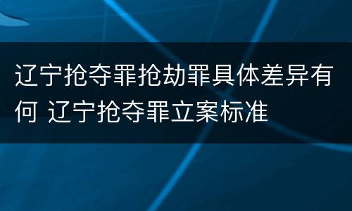 辽宁抢夺罪抢劫罪具体差异有何 辽宁抢夺罪立案标准
