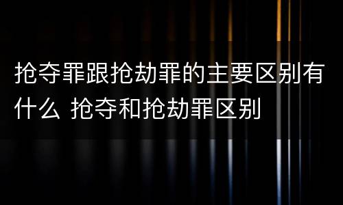 抢夺罪跟抢劫罪的主要区别有什么 抢夺和抢劫罪区别