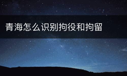 青海怎么识别拘役和拘留